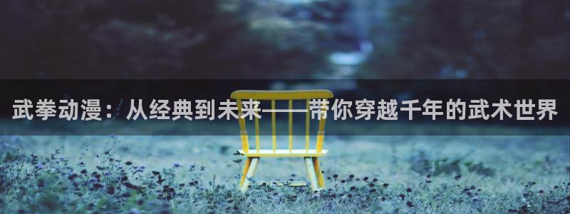 汗汗漫画官网：武拳动漫：从经典到未来——带你穿越千年的武术世界