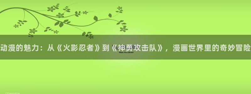 歪歪汗汗漫画入口：动漫的魅力：从《火影忍者》到《神勇攻击队》，漫画世界里的奇妙冒险