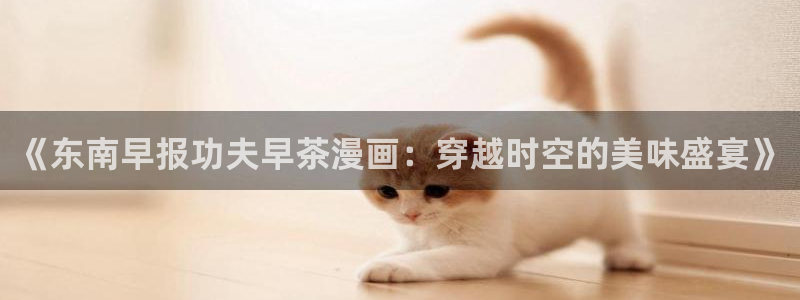 汗汗漫画下载入口：《东南早报功夫早茶漫画：穿越时空的美味盛宴》