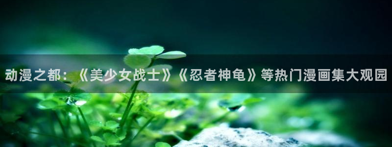 汗汗漫画在线阅读免费漫画阅读：动漫之都：《美少女战士》《忍者神龟》等热门漫画集大观园