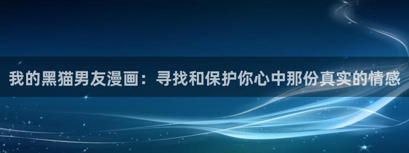 汗汗漫画官网 漫画：我的黑猫男友漫画：寻找和保护你心中那份真实的情感