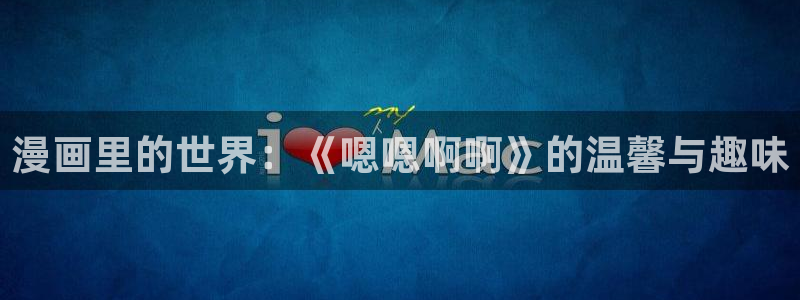 汗汗漫画免费首页：漫画里的世界：《嗯嗯啊啊》的温馨与趣味